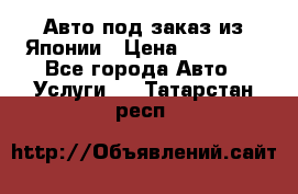 Авто под заказ из Японии › Цена ­ 15 000 - Все города Авто » Услуги   . Татарстан респ.